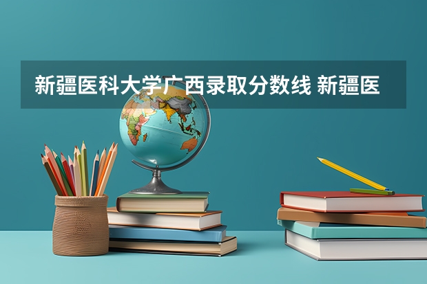 新疆医科大学广西录取分数线 新疆医科大学广西招生人数