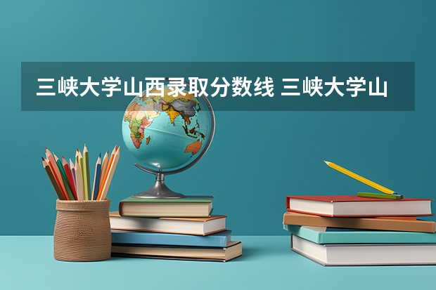三峡大学山西录取分数线 三峡大学山西招生人数