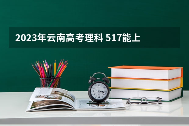 2023年云南高考理科 517能上什么大学