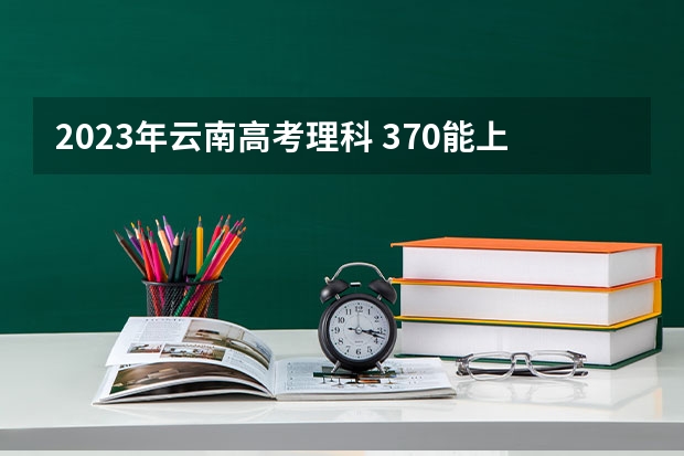 2023年云南高考理科 370能上什么大学