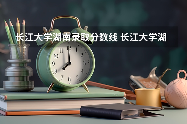 长江大学湖南录取分数线 长江大学湖南招生人数