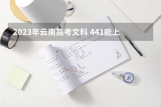 2023年云南高考文科 441能上什么大学