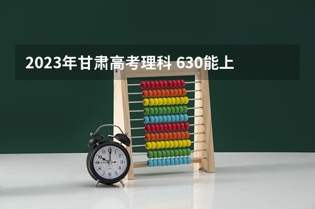 2023年甘肃高考理科 630能上什么大学