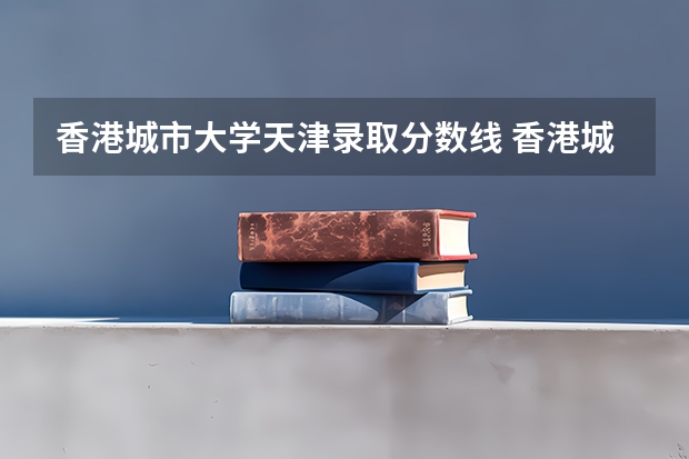 香港城市大学天津录取分数线 香港城市大学天津招生人数