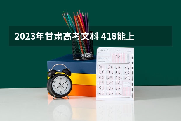 2023年甘肃高考文科 418能上什么大学