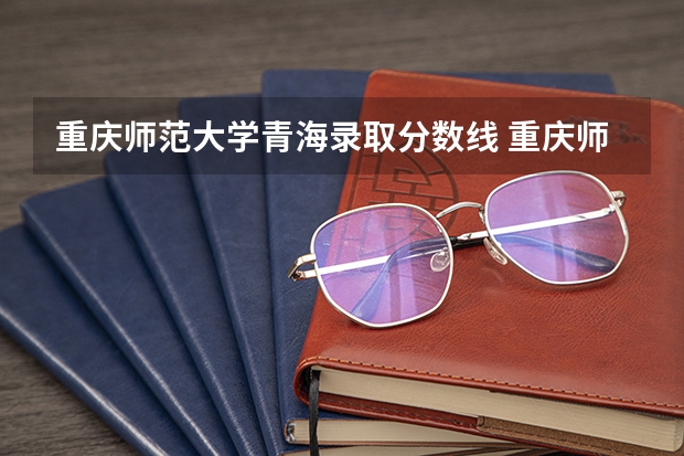 重庆师范大学青海录取分数线 重庆师范大学青海招生人数