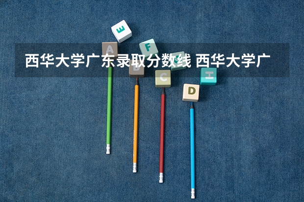西华大学广东录取分数线 西华大学广东招生人数