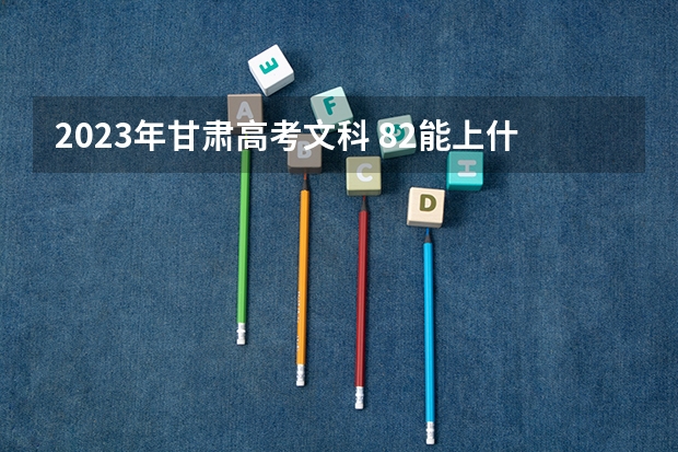 2023年甘肃高考文科 82能上什么大学