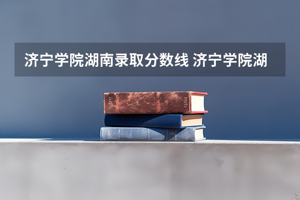 济宁学院湖南录取分数线 济宁学院湖南招生人数