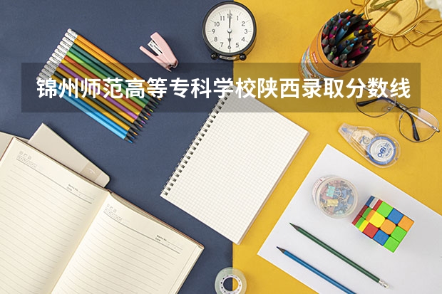 锦州师范高等专科学校陕西录取分数线 锦州师范高等专科学校陕西招生人数