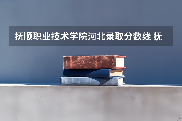 抚顺职业技术学院河北录取分数线 抚顺职业技术学院河北招生人数