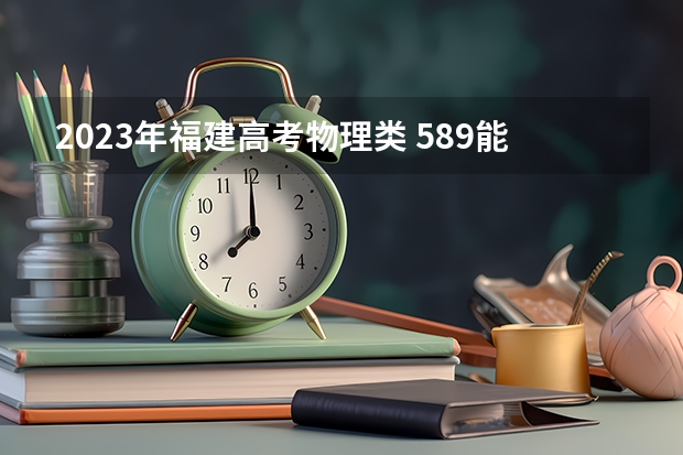 2023年福建高考物理类 589能上什么大学