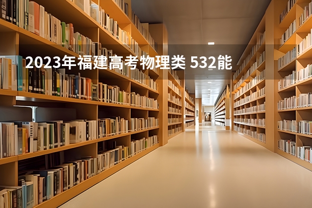 2023年福建高考物理类 532能上什么大学