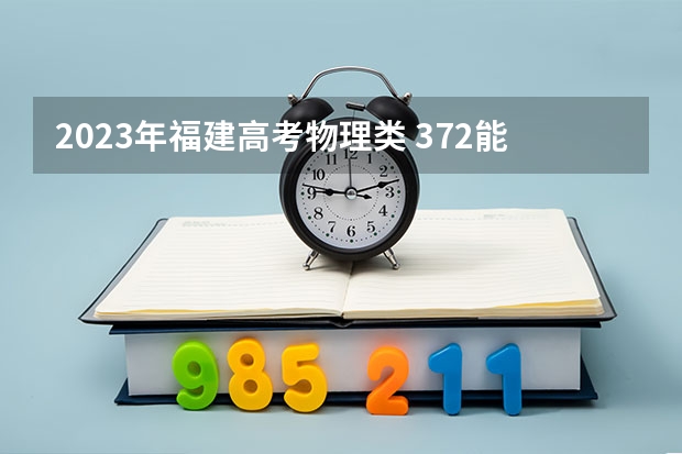 2023年福建高考物理类 372能上什么大学