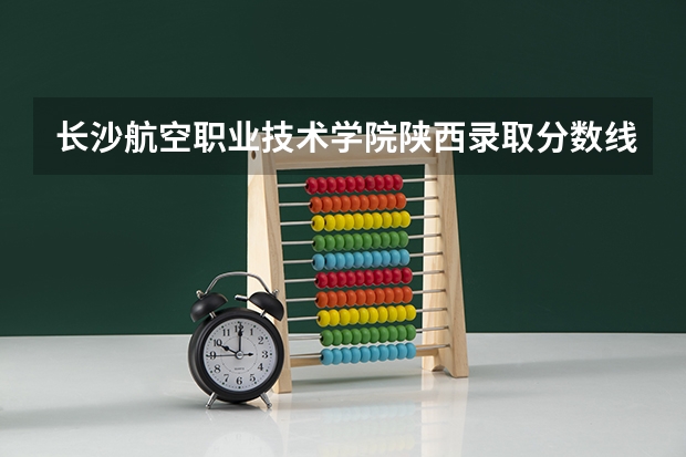 长沙航空职业技术学院陕西录取分数线 长沙航空职业技术学院陕西招生人数