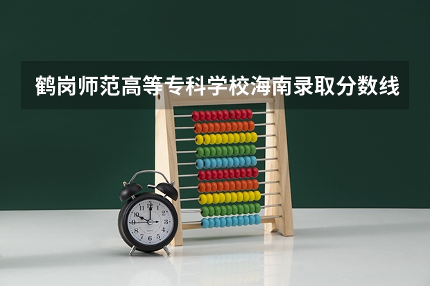 鹤岗师范高等专科学校海南录取分数线 鹤岗师范高等专科学校海南招生人数
