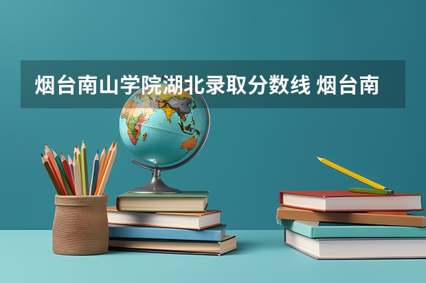 烟台南山学院湖北录取分数线 烟台南山学院湖北招生人数