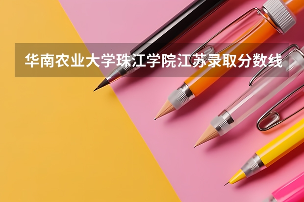 华南农业大学珠江学院江苏录取分数线 华南农业大学珠江学院江苏招生人数