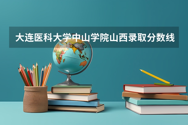 大连医科大学中山学院山西录取分数线 大连医科大学中山学院山西招生人数