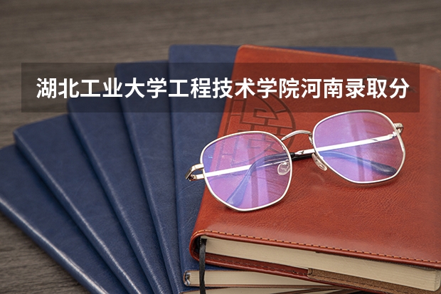 湖北工业大学工程技术学院河南录取分数线 湖北工业大学工程技术学院河南招生人数