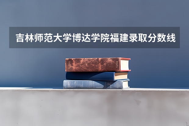 吉林师范大学博达学院福建录取分数线 吉林师范大学博达学院福建招生人数