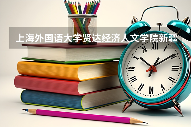 上海外国语大学贤达经济人文学院新疆录取分数线 上海外国语大学贤达经济人文学院新疆招生人数