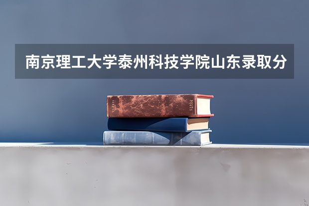 南京理工大学泰州科技学院山东录取分数线 南京理工大学泰州科技学院山东招生人数