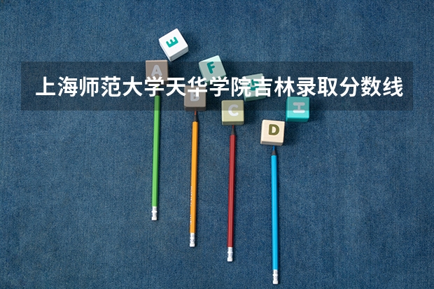上海师范大学天华学院吉林录取分数线 上海师范大学天华学院吉林招生人数