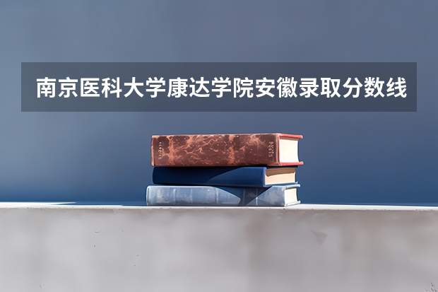 南京医科大学康达学院安徽录取分数线 南京医科大学康达学院安徽招生人数