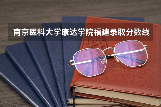 南京医科大学康达学院福建录取分数线 南京医科大学康达学院福建招生人数