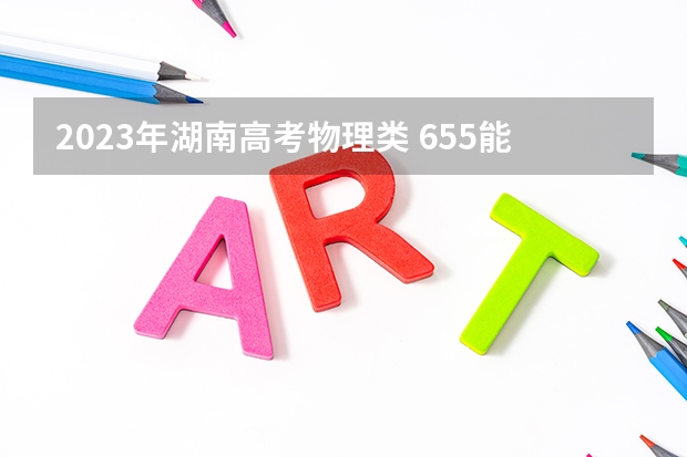 2023年湖南高考物理类 655能上什么大学