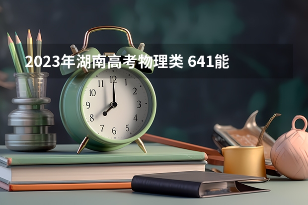 2023年湖南高考物理类 641能上什么大学