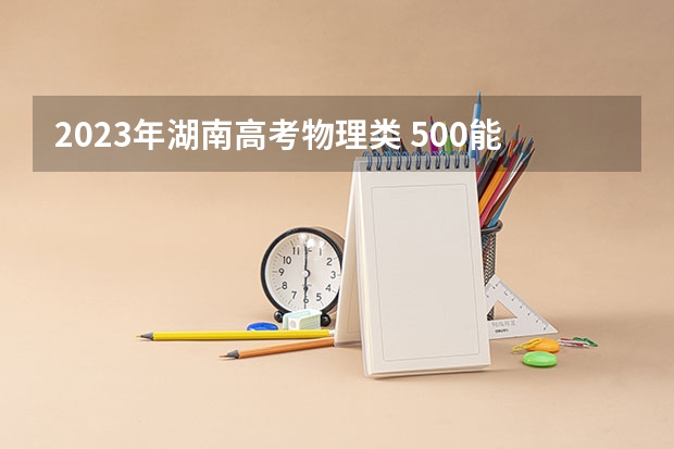2023年湖南高考物理类 500能上什么大学