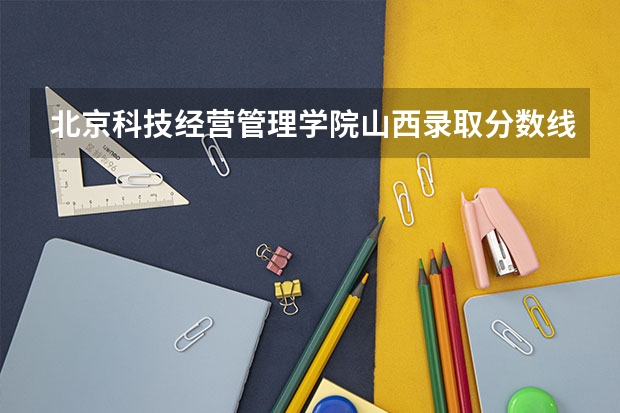 北京科技经营管理学院山西录取分数线 北京科技经营管理学院山西招生人数