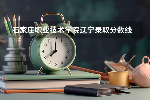 石家庄职业技术学院辽宁录取分数线 石家庄职业技术学院辽宁招生人数