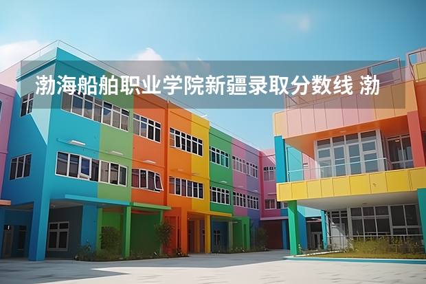 渤海船舶职业学院新疆录取分数线 渤海船舶职业学院新疆招生人数
