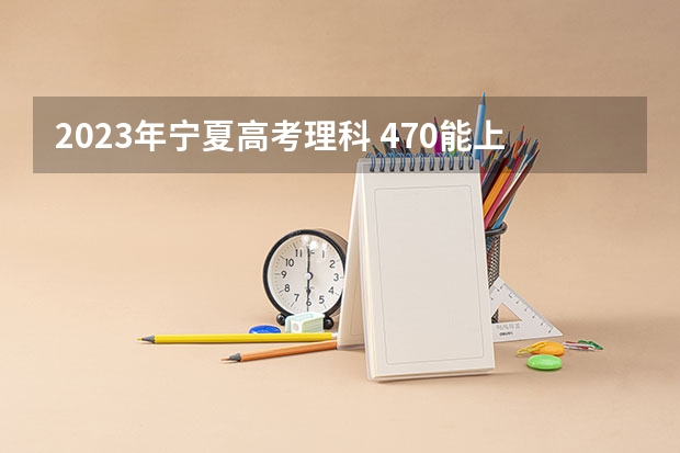 2023年宁夏高考理科 470能上什么大学