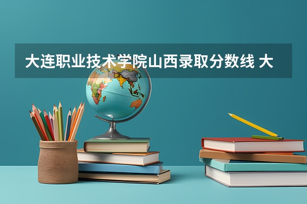大连职业技术学院山西录取分数线 大连职业技术学院山西招生人数