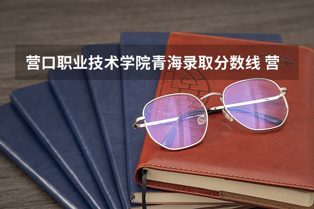 营口职业技术学院青海录取分数线 营口职业技术学院青海招生人数