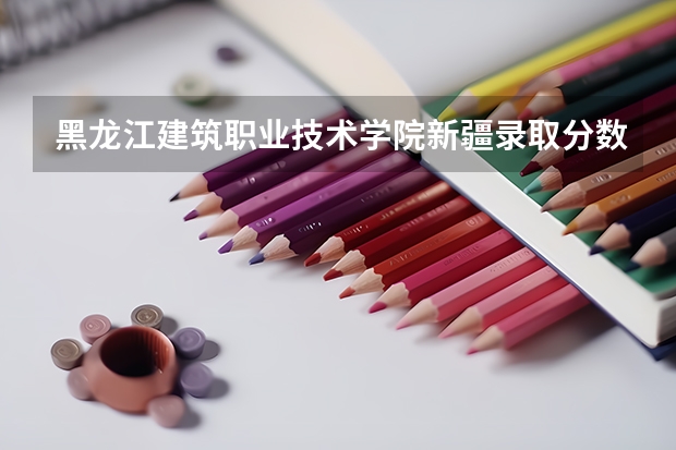 黑龙江建筑职业技术学院新疆录取分数线 黑龙江建筑职业技术学院新疆招生人数
