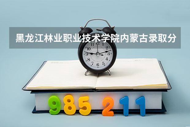 黑龙江林业职业技术学院内蒙古录取分数线 黑龙江林业职业技术学院内蒙古招生人数