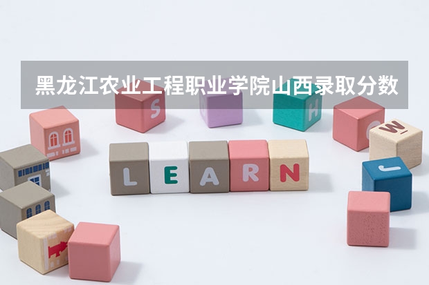 黑龙江农业工程职业学院山西录取分数线 黑龙江农业工程职业学院山西招生人数