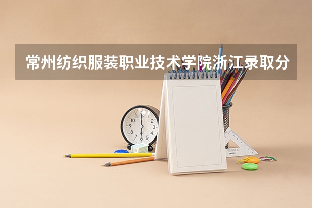 常州纺织服装职业技术学院浙江录取分数线 常州纺织服装职业技术学院浙江招生人数