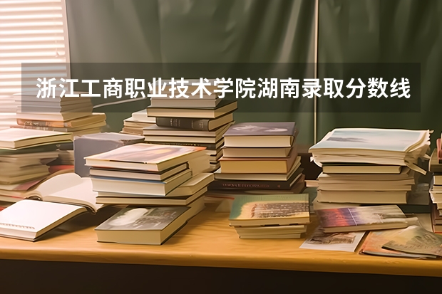 浙江工商职业技术学院湖南录取分数线 浙江工商职业技术学院湖南招生人数