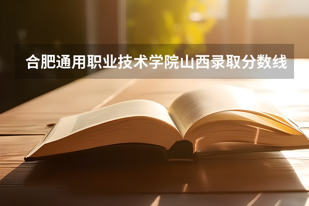合肥通用职业技术学院山西录取分数线 合肥通用职业技术学院山西招生人数