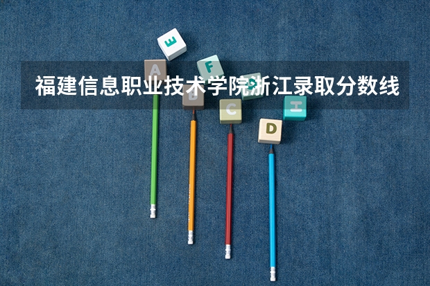 福建信息职业技术学院浙江录取分数线 福建信息职业技术学院浙江招生人数