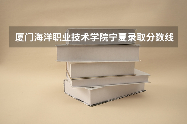 厦门海洋职业技术学院宁夏录取分数线 厦门海洋职业技术学院宁夏招生人数