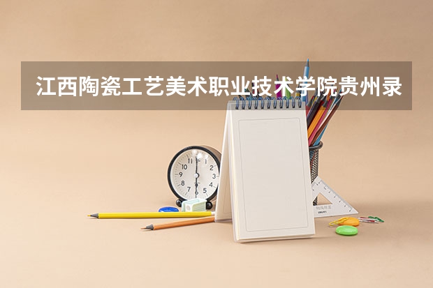 江西陶瓷工艺美术职业技术学院贵州录取分数线 江西陶瓷工艺美术职业技术学院贵州招生人数