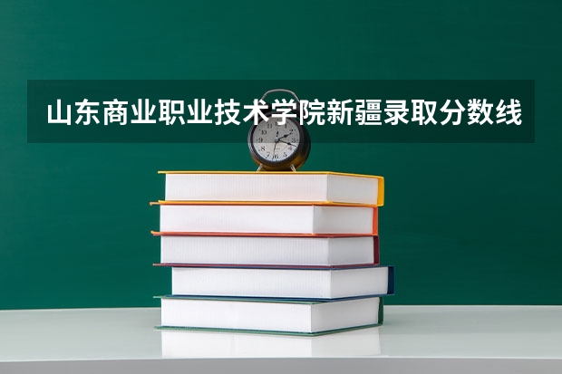 山东商业职业技术学院新疆录取分数线 山东商业职业技术学院新疆招生人数