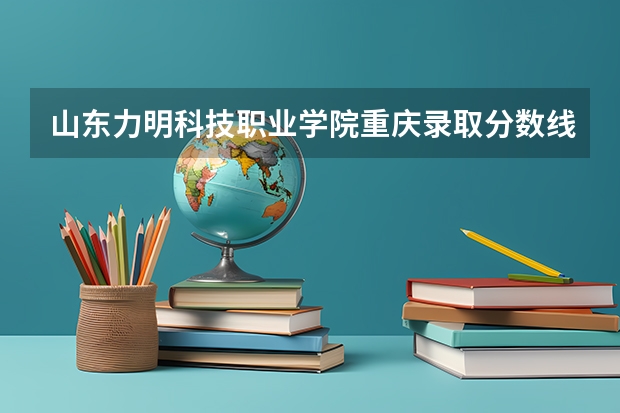 山东力明科技职业学院重庆录取分数线 山东力明科技职业学院重庆招生人数